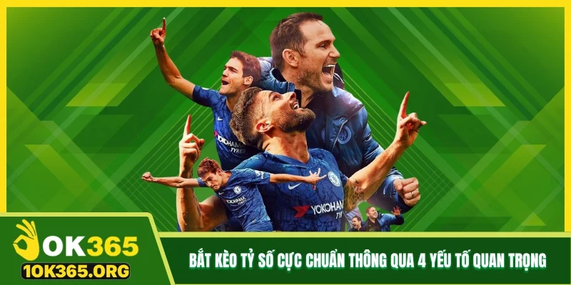 Bắt kèo tỷ số cực chuẩn thông qua 4 yếu tố quan trọng