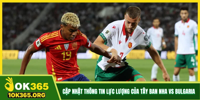 Cập nhật thông tin lực lượng của Tây Ban Nha vs Bulgaria
